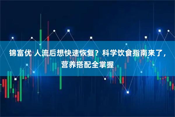 锦富优 人流后想快速恢复？科学饮食指南来了，营养搭配全掌握