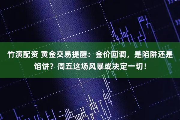 竹演配资 黄金交易提醒：金价回调，是陷阱还是馅饼？周五这场风暴或决定一切！