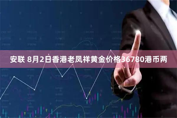 安联 8月2日香港老凤祥黄金价格36780港币两
