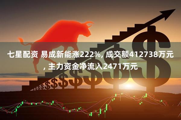 七星配资 易成新能涨222%, 成交额412738万元, 主力资金净流入2471万元