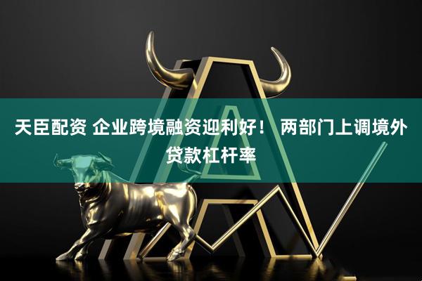天臣配资 企业跨境融资迎利好！ 两部门上调境外贷款杠杆率