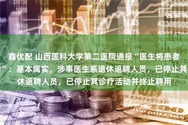 鑫优配 山西医科大学第二医院通报“医生将患者引荐到私立医院就诊”：基本属实，涉事医生系退休返聘人员，已停止其诊疗活动并终止聘用