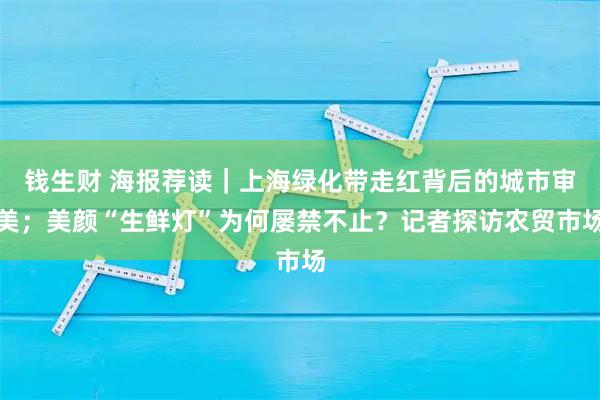 钱生财 海报荐读｜上海绿化带走红背后的城市审美；美颜“生鲜灯”为何屡禁不止？记者探访农贸市场