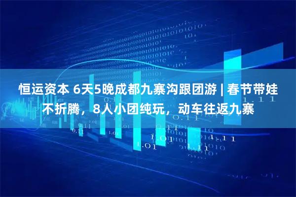 恒运资本 6天5晚成都九寨沟跟团游 | 春节带娃不折腾，8人小团纯玩，动车往返九寨