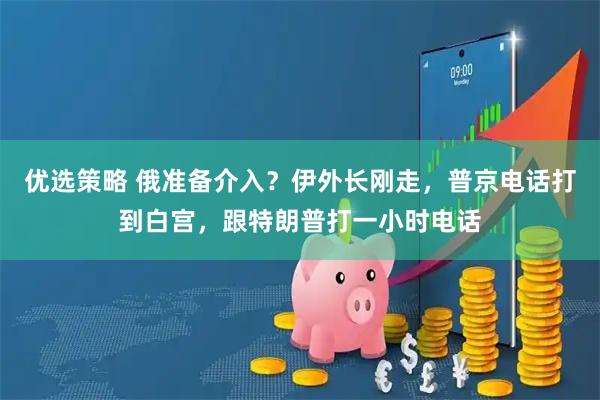 优选策略 俄准备介入？伊外长刚走，普京电话打到白宫，跟特朗普打一小时电话
