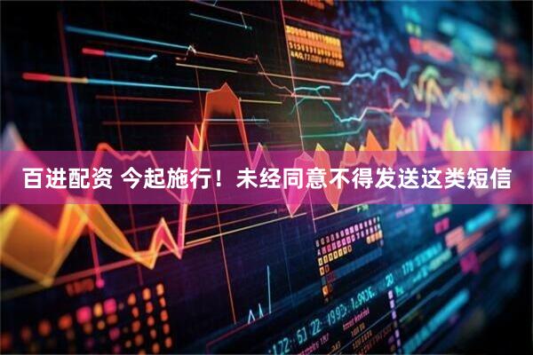 百进配资 今起施行！未经同意不得发送这类短信