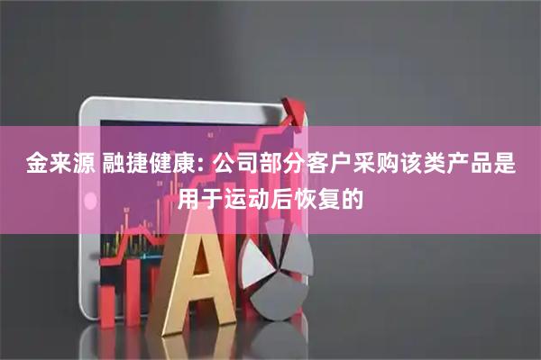 金来源 融捷健康: 公司部分客户采购该类产品是用于运动后恢复的