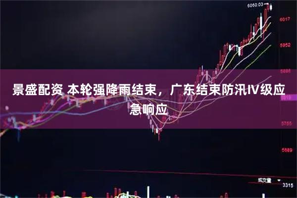 景盛配资 本轮强降雨结束，广东结束防汛Ⅳ级应急响应