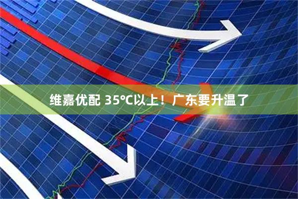 维嘉优配 35℃以上！广东要升温了