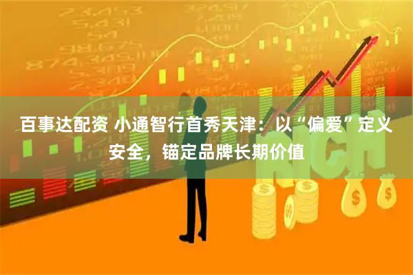 百事达配资 小通智行首秀天津：以“偏爱”定义安全，锚定品牌长期价值