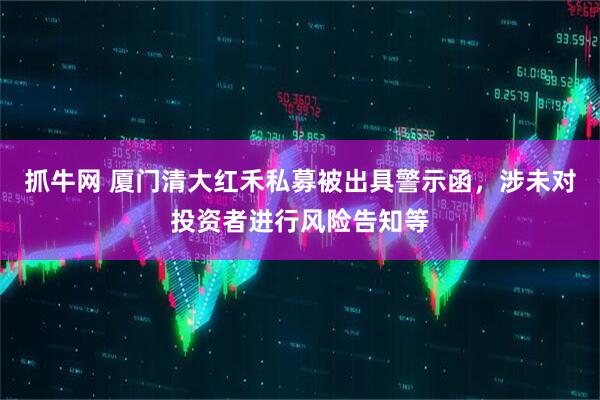 抓牛网 厦门清大红禾私募被出具警示函，涉未对投资者进行风险告知等