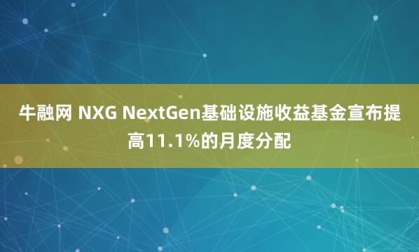 牛融网 NXG NextGen基础设施收益基金宣布提高11.1%的月度分配