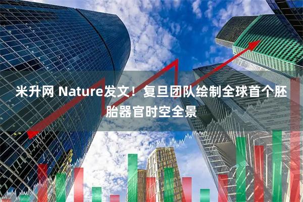 米升网 Nature发文！复旦团队绘制全球首个胚胎器官时空全景