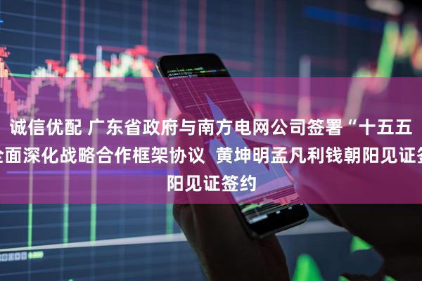 诚信优配 广东省政府与南方电网公司签署“十五五”全面深化战略合作框架协议  黄坤明孟凡利钱朝阳见证签约