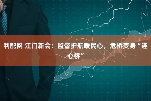 利配网 江门新会：监督护航暖民心，危桥变身“连心桥”