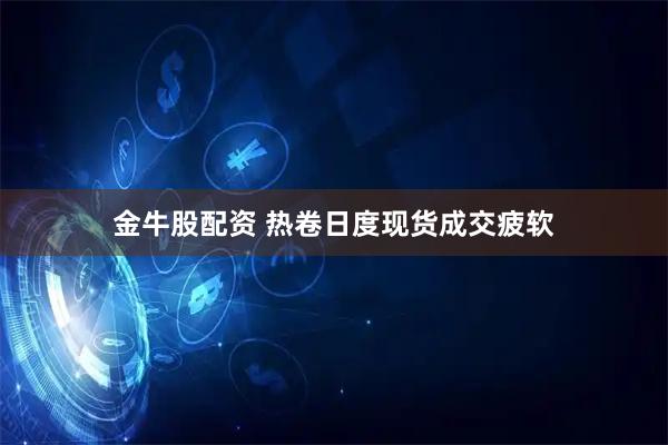 金牛股配资 热卷日度现货成交疲软