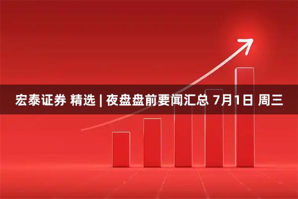 宏泰证券 精选 | 夜盘盘前要闻汇总 7月1日 周三