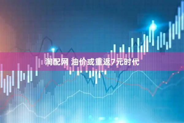淘配网 油价或重返7元时代