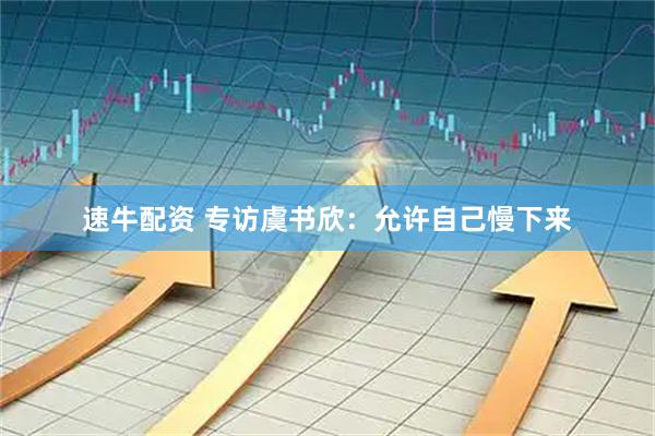 速牛配资 专访虞书欣：允许自己慢下来