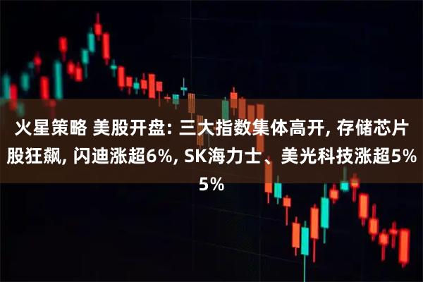 火星策略 美股开盘: 三大指数集体高开, 存储芯片股狂飙, 闪迪涨超6%, SK海力士、美光科技涨超5%