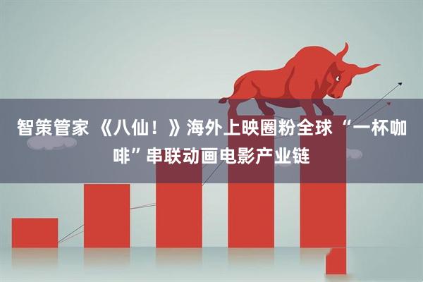 智策管家 《八仙！》海外上映圈粉全球 “一杯咖啡”串联动画电影产业链