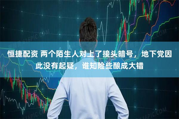 恒捷配资 两个陌生人对上了接头暗号，地下党因此没有起疑，谁知险些酿成大错