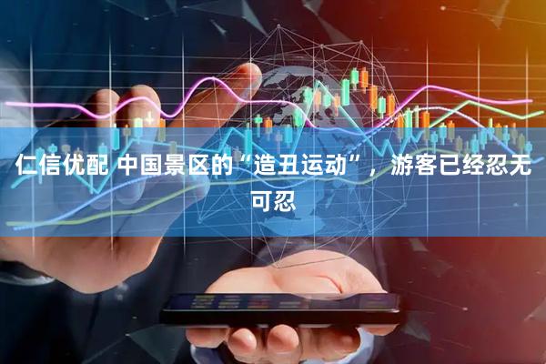仁信优配 中国景区的“造丑运动”，游客已经忍无可忍