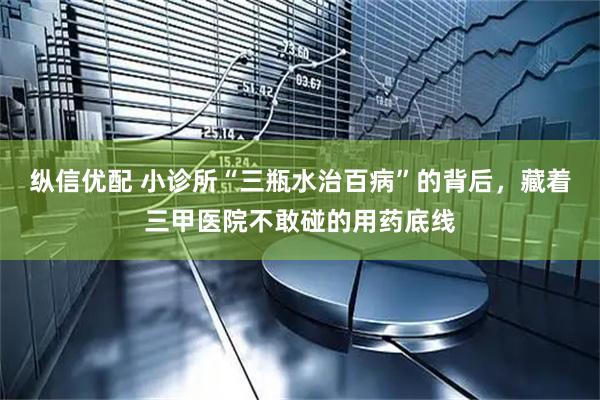 纵信优配 小诊所“三瓶水治百病”的背后，藏着三甲医院不敢碰的用药底线