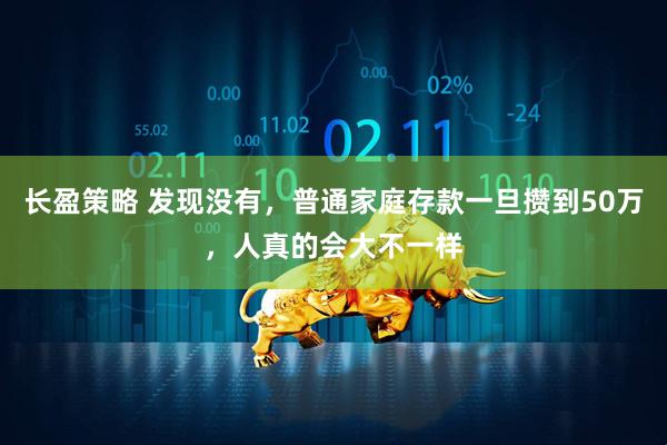 长盈策略 发现没有，普通家庭存款一旦攒到50万，人真的会大不一样