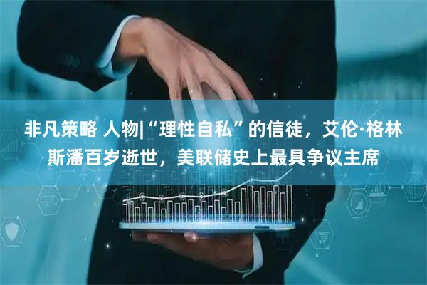 非凡策略 人物|“理性自私”的信徒，艾伦·格林斯潘百岁逝世，美联储史上最具争议主席